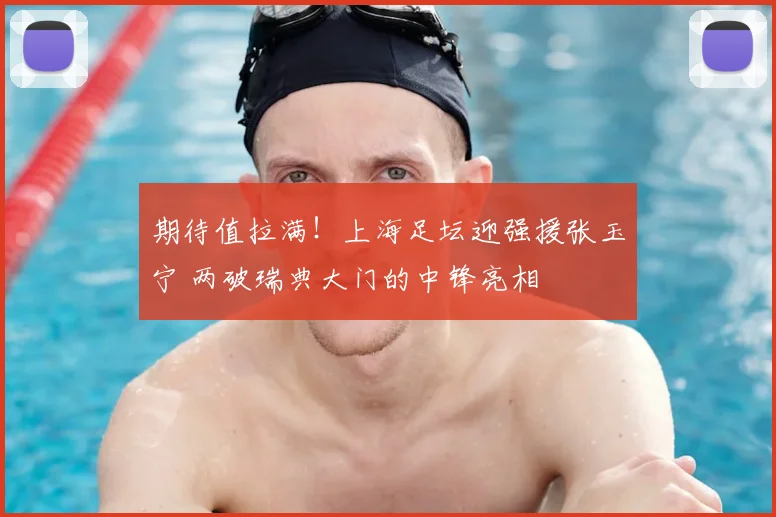 期待值拉满！上海足坛迎强援张玉宁 两破瑞典大门的中锋亮相