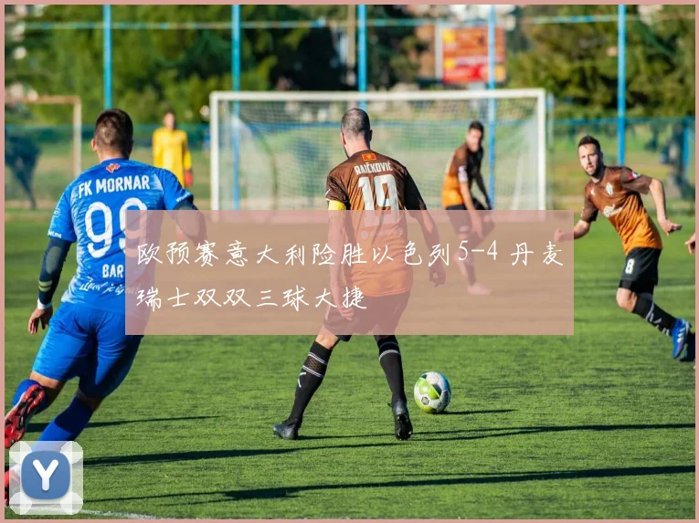 欧预赛意大利险胜以色列5-4 丹麦瑞士双双三球大捷